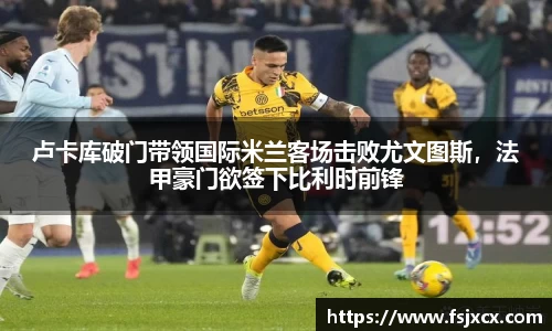 卢卡库破门带领国际米兰客场击败尤文图斯，法甲豪门欲签下比利时前锋