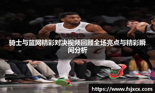 骑士与篮网精彩对决视频回顾全场亮点与精彩瞬间分析