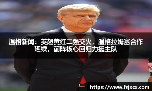 温格新闻：英超黄红二强交火，温格拉姆塞合作延续，前阵核心回归力挺主队