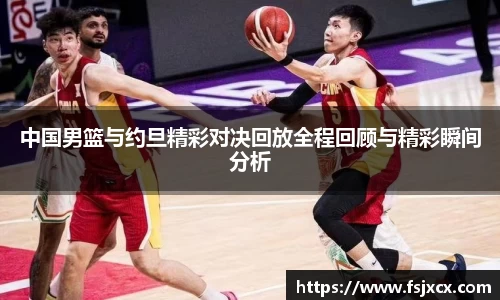 中国男篮与约旦精彩对决回放全程回顾与精彩瞬间分析