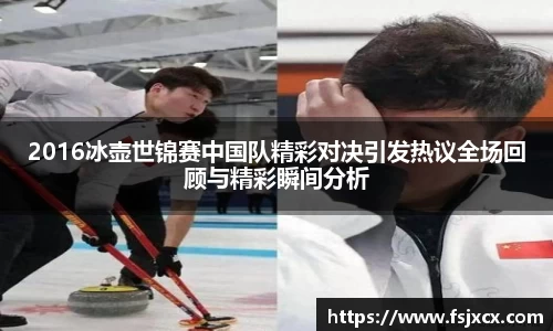 2016冰壶世锦赛中国队精彩对决引发热议全场回顾与精彩瞬间分析