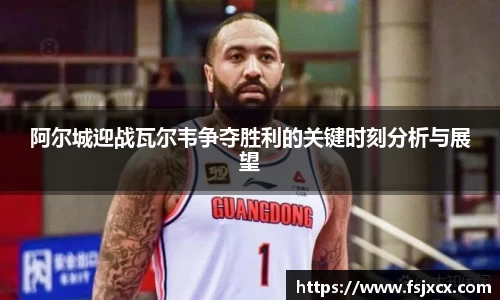 阿尔城迎战瓦尔韦争夺胜利的关键时刻分析与展望