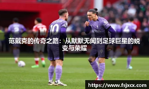 范戴克的传奇之路：从默默无闻到足球巨星的蜕变与荣耀