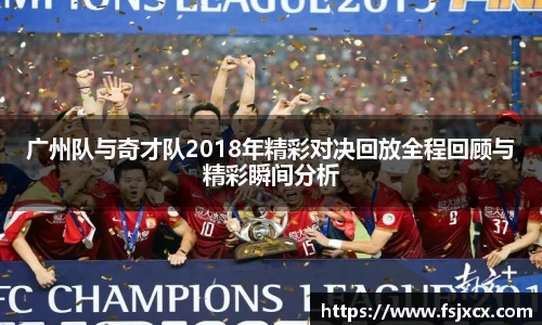 广州队与奇才队2018年精彩对决回放全程回顾与精彩瞬间分析
