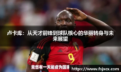 卢卡库：从天才前锋到球队核心的华丽转身与未来展望