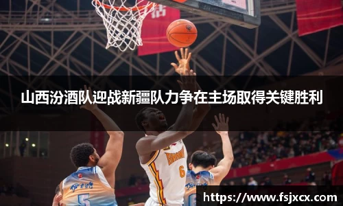 山西汾酒队迎战新疆队力争在主场取得关键胜利