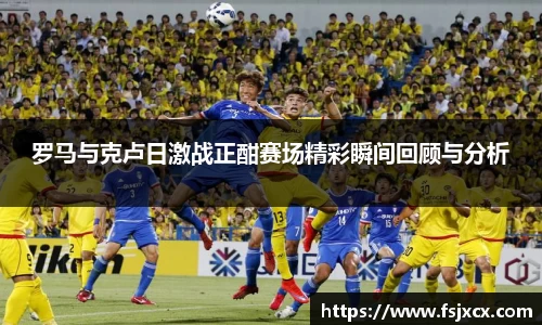 罗马与克卢日激战正酣赛场精彩瞬间回顾与分析