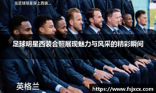 足球明星西装合照展现魅力与风采的精彩瞬间
