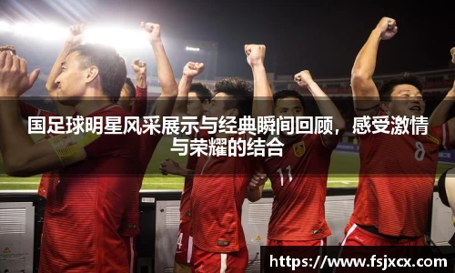 国足球明星风采展示与经典瞬间回顾，感受激情与荣耀的结合