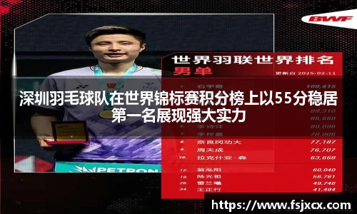 深圳羽毛球队在世界锦标赛积分榜上以55分稳居第一名展现强大实力
