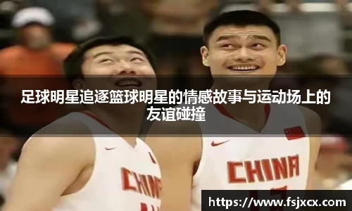 足球明星追逐篮球明星的情感故事与运动场上的友谊碰撞