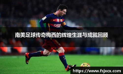 南美足球传奇梅西的辉煌生涯与成就回顾
