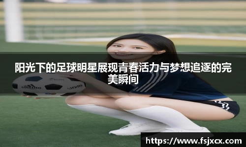 阳光下的足球明星展现青春活力与梦想追逐的完美瞬间